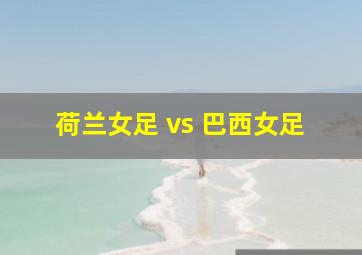 荷兰女足 vs 巴西女足